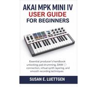 Akai MPK Mini IV User Guide for Beginners: Essential producer’s handbook unlocking pad drumming, DAW connection, virtual synth layering, and smooth recording techniques