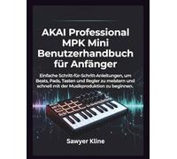 AKAI Professional MPK Mini Benutzerhandbuch für Anfänger: Einfache Schritt-für-Schritt-Anleitungen, um Beats, Pads, Tasten und Regler zu meistern und schnell mit der Musikproduktion zu beginnen.