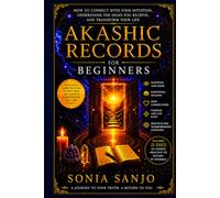 AKASHIC RECORDS FOR BEGINNERS: How to Connect with Your Intuition, Understand the Signs You Receive, and Transform Your Life