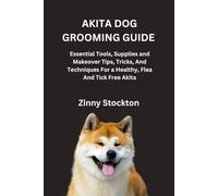 AKITA DOG GROOMING GUIDE: Essential Tools, Supplies and Makeover Tips, Tricks, And Techniques For a Healthy, Flea And Tick Free Akita