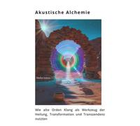 Akustische Alchemie: Wie alte Orden Klang als Werkzeug der Heilung, Transformation und Transzendenz nutzten