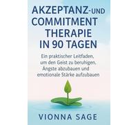 AKZEPTANZ- UND COMMITMENTTHERAPIE IN 90 TAGEN: Ein praktischer Leitfaden, um den Geist zu beruhigen, Ängste abzubauen und emotionale Stärke aufzubauen