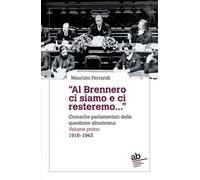 «Al Brennero ci siamo e ci resteremo...». Cronache parlamentari della questione altoatesina. Vol. 1: 1918-1943