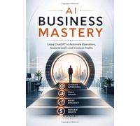 Al Business Mastery: Using ChatGPT to Automate Operations, Scale Growth, and Increase Profits