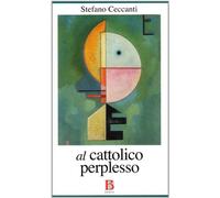 Al cattolico perplesso. Chiesa e politica all'epoca del bipolarismo e del pluralismo religioso