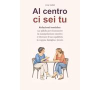 Al centro ci sei tu: Relazioni tossiche: 131 pillole per riconoscere la manipolazione emotiva e ritrovare il tuo equilibrio in coppia, famiglia e lavoro