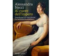 Al cuore dell'Impero. Napoleone e le sue donne fra sentimento e potere