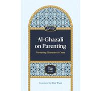 Al-Ghazali on Parenting: Nurturing Character and Creed: A Classical Guide to Raising Righteous Muslim Children, Teaching Adab, and Strengthening Faith from Infancy to Adolescence