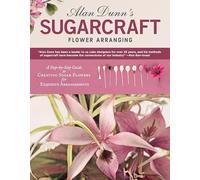 Alan Dunn's Sugarcraft Flower Arranging: A Step-by-Step Guide to Creating Sugar Flowers for Exquisite Arrangements