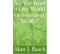 Alan J. Buick So, You Want a One World Government, Really? (Tascabile)