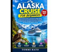 ALASKA CRUISE FOR BEGINNERS: Your Practical Guide To Choosing The Right Sailing, Preparing For Ports And Shore Excursions, Packing For Changing ... And Making The Most Of Your Alaskan Journey