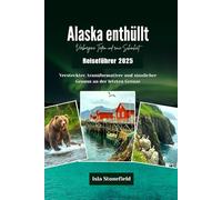Alaska enthüllt Verborgene Tiefen und raue Schönheit Reiseführer 2025: Versteckter, transformativer und sinnlicher Genuss an der letzten Grenze
