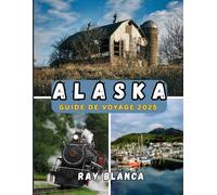 ALASKA GUIDE DE VOYAGE 2025: Découvrez la dernière frontière : merveilles pittoresques, vie locale et aventures incontournables à travers l'Alaska