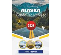 ALASKA GUIDE DE VOYAGE 2026: « Le compagnon d'aventure ultime de 2026 pour explorer les parcs nationaux, les voyages panoramiques, les visites de la faune et les expériences d'aurores boréales »
