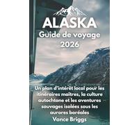 Alaska Guide de voyage 2026: Un plan d'intérêt local pour les itinéraires maîtres, la culture autochtone et les aventures sauvages isolées sous les aurores boréales (French Edition)