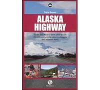 Alaska Highway. Guida dell'Alcan e delle altre strade che attraversano la natura selvaggia dell'estremo Nord