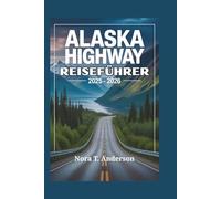 ALASKA HIGHWAY REISEFÜHRER 2025 - 2026: Begeben Sie sich auf ein unvergessliches Abenteuer durch abgelegene Landschaften und verborgene Wunder