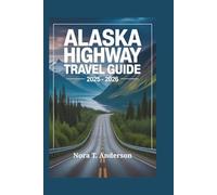 ALASKA HIGHWAY TRAVEL GUIDE 2025 - 2026: Embark on an Unforgettable Adventure Through Remote Landscapes and Hidden Wonders
