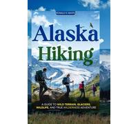 ALASKA HIKING: A Guide to Wild Terrain, Glaciers, Wildlife, and True Wilderness Adventure