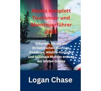 Alaska komplett Tourismus- und Abenteuerführer 2025: Erkunden Sie wie ein Einheimischer: Ausflüge, Roadtrips, Wildlife-Hotspots und saisonale Wunder entlang der letzten Grenze