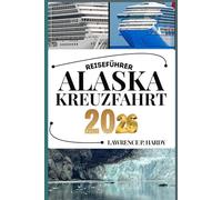 ALASKA-KREUZFAHRT REISEFÜHRER AKTUALISIERT: Ihr Reisebegleiter nach Wandern , Erkunden und Genießen Sie die Highlights dieses Reiseziels , das Sie unbedingt besuchen müssen