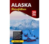 ALASKA Reiseführer 2026: Erkunden Sie die ungezähmte Wildnis, majestätische Berge, Gletscher, Abenteuer in der Tierwelt und die reiche indigene Kultur in Amerikas letzter Grenze