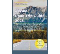 Alaska Road Trip Guide 2025: Your Complete Guide and Map to Denali, Glaciers, Wildlife, and Coastal Drives in the Northernmost State of the U.S