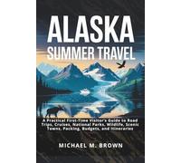 ALASKA SUMMER TRAVEL: A Practical First-Time Visitor’s Guide to Road Trips, Cruises, National Parks, Wildlife, Scenic Towns, Packing, Budgets, and Itineraries