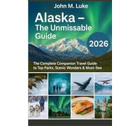 Alaska - The Unmissable Guide 2026: The Complete Companion Travel Guide to Top Parks, Scenic Wonders & Must-See Attractions