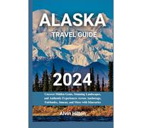 ALASKA TRAVEL GUIDE 2024: Uncover Hidden Gems, Stunning Landscapes, and Authentic Experiences Across Anchorage, Fairbanks, Juneau, and More with Itineraries