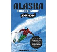 Alaska travel Guide 2025-2026: Explore the Land of Midnight Sun: Your Gateway to Glaciers, Wildlife, and Unforgettable Adventures