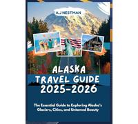 Alaska Travel Guide 2025-2026: The Essential Guide to Exploring Alaska’s Glaciers, Cities, and Untamed Beauty