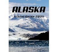 Alaska Travel Guide 2025 (Full Color): Uncover the Best Scenic Routes, Wilderness Adventures, Wildlife Encounters, and Hidden Gems of the Last Frontier