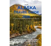 Alaska Travel Guide 2025: Insider Road - Trip Routes, wildlife cruises and wilderness itineraries for Epic Adventure.