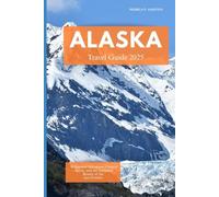 ALASKA TRAVEL GUIDE 2025: Wilderness Adventures, Coastal Charm, and the Untamed Beauty of the Last Frontier