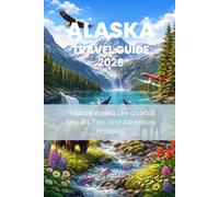ALASKA TRAVEL GUIDE 2026: “Explore Alaska Like a Local: Secrets, Tips, and Adventure Planning”