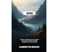 ALASKA TRAVEL GUIDE 2026: Explore Towering Mountains Serene Waters and Authentic Alaskan Treasures in the Last Frontier