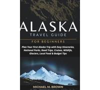 ALASKA TRAVEL GUIDE FOR BEGINNERS: Plan Your First Alaska Trip with Easy Itineraries, National Parks, Road Trips, Cruises, Wildlife, Glaciers, Local Food & Budget Tips