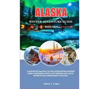 Alaska Winter Adventure Guide 2025/2026: A Definitive Manual To Top Attractions, Hidden Gems, Northern Lights, Hot Springs And Local Secrets For A Memorable Vacation