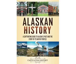 Alaskan History: A Captivating Guide to Alaska's Past and the Story of Its Native Peoples