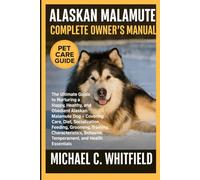 ALASKAN MALAMUTE COMPLETE OWNER’S MANUAL: The Ultimate Guide to Nurturing a Happy, Healthy, and Obedient Alaskan Malamute Dog - Covering Care, Diet, ... Behavior, Temperament, and Health Essentials