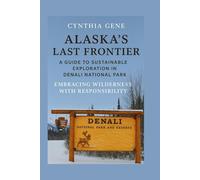 Alaska's Last Frontier: A Guide to Sustainable Exploration in Denali National Park: Embracing Wilderness with Responsibility