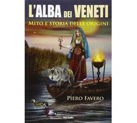 Alba dei veneti. Mito e storia delle origini - Favero Piero