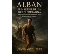 Alban: Il martire della Gran Bretagna: Origini, testimonianza e eredità nella Britannia tardo romana