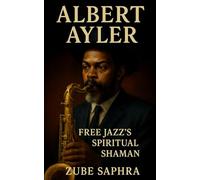 Albert Ayler: Free Jazz’s Spiritual Shaman: The Life, Music, and Legacy of a Visionary Saxophonist