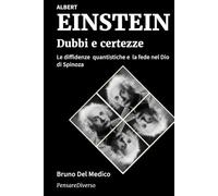 Albert Einstein. Dubbi e certezze.: Le diffidenze quantistiche e la fede nel Dio di Spinoza.