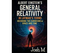 Albert Einstein’s General Relativity in Layman's Terms: Decoding the Curvature of Space and Time