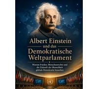 Albert Einstein und das Demokratische Weltparlament: Warum Frieden, Menschenrechte und die Zukunft der Menschheit globale Demokratie brauchen