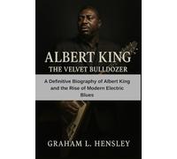 Albert King: The Velvet Bulldozer: A Definitive Biography of Albert King and the Rise of Modern Electric Blues