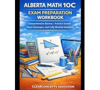 ALBERTA MATH 10C EXAM PREPARATION WORKBOOK: Comprehensive Review, Practice Exams, Exam Strategies, and Fully Worked Solutions